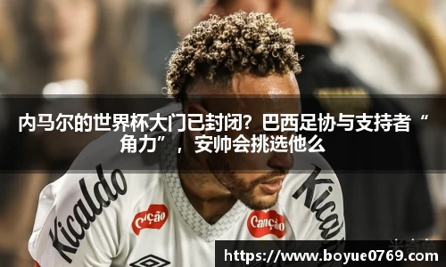 内马尔的世界杯大门已封闭？巴西足协与支持者“角力”，安帅会挑选他么